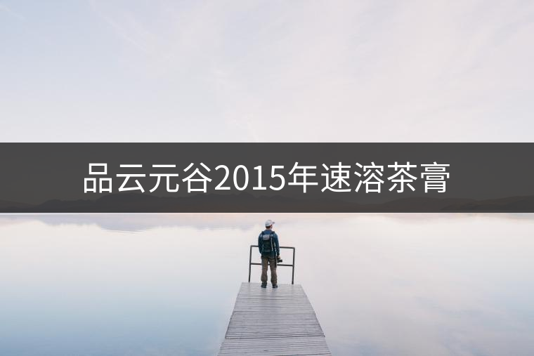 品云元谷2015年速溶茶膏 品云元谷2015年速溶茶膏