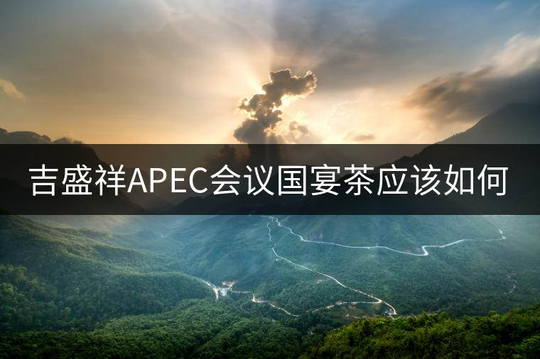 吉盛祥APEC會議國宴茶應(yīng)該如何品鑒？