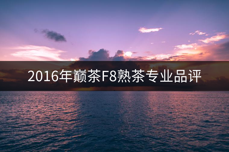 2016年巔茶F8熟茶專業(yè)品評(píng) 2016年巔茶F8熟茶專業(yè)品評(píng)