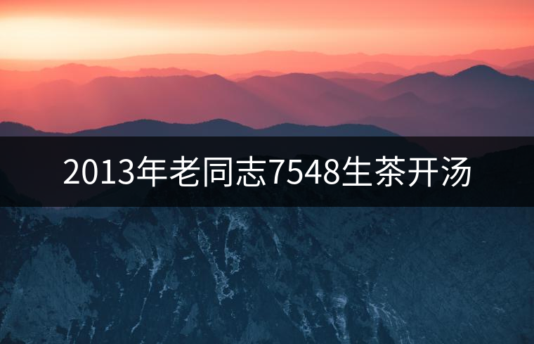 2013年老同志7548生茶開湯 2013年老同志7548生茶開湯