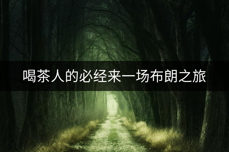 喝茶人的必經(jīng)來一場布朗之旅 喝茶人的必經(jīng)來一場布朗之旅