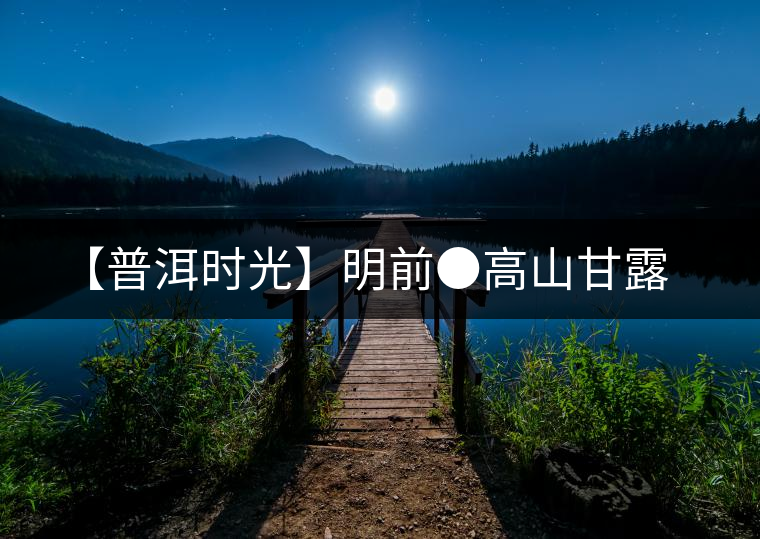 【普洱時(shí)光】明前●高山甘露