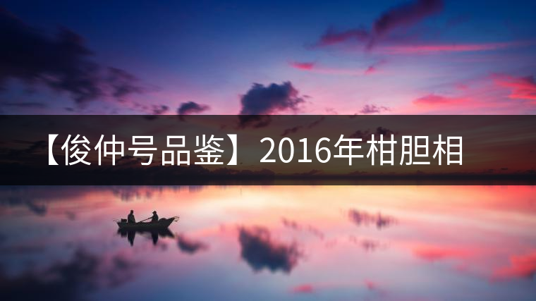 【俊仲號(hào)品鑒】2016年柑膽相照 【俊仲號(hào)品鑒】2016年柑膽相照
