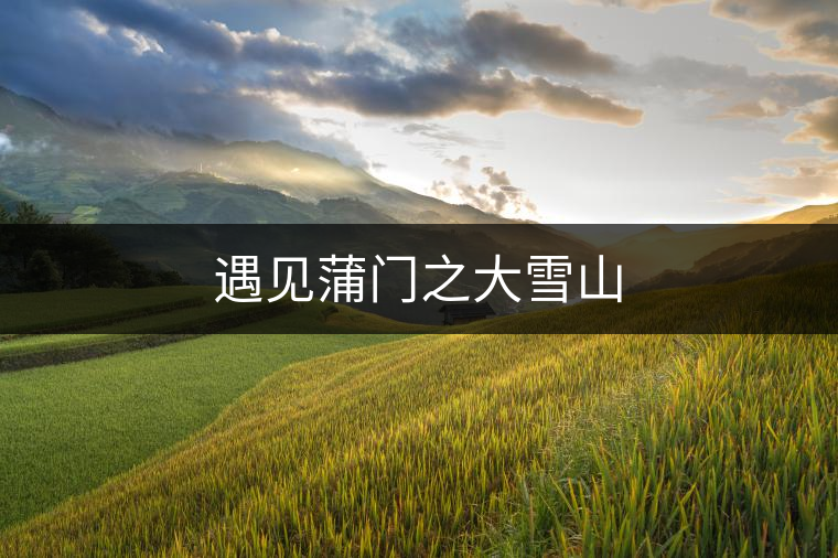 遇見(jiàn)蒲門之大雪山 遇見(jiàn)蒲門之大雪山