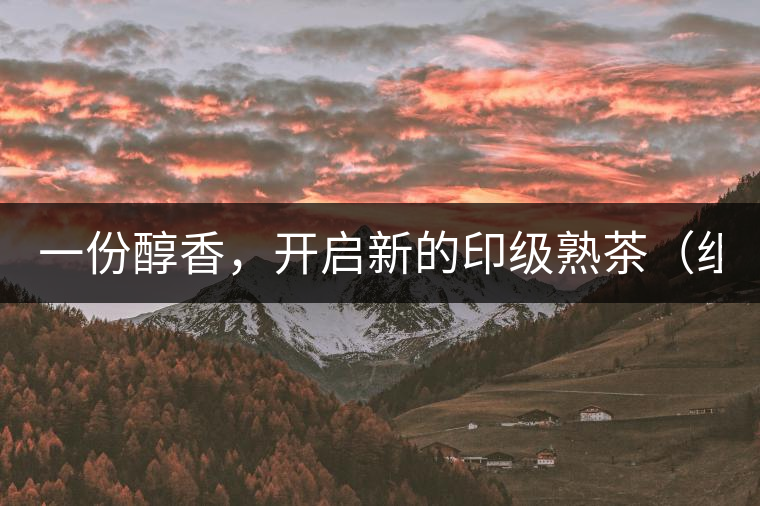 一份醇香，開啟新的印級熟茶（組圖）
