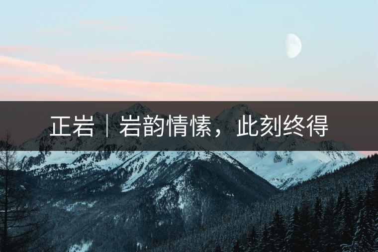正巖|巖韻情愫,此刻終得 正巖|巖韻情愫,此刻終得