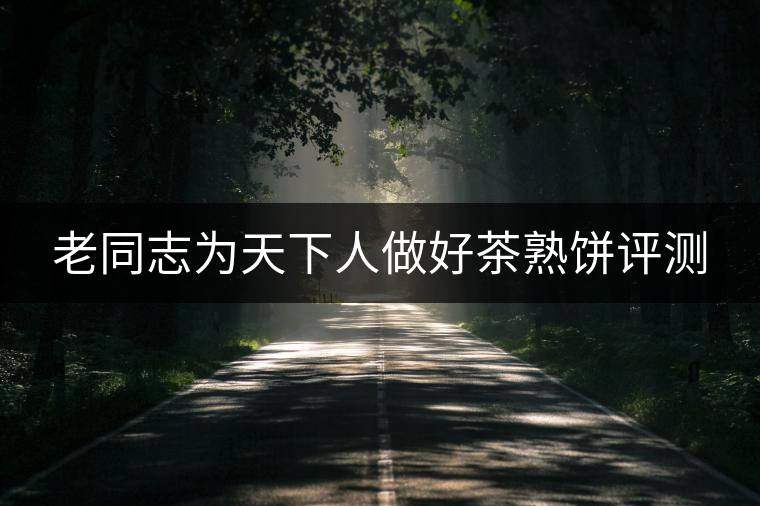 老同志為天下人做好茶熟餅評(píng)測(cè) 老同志為天下人做好茶熟餅評(píng)測(cè)