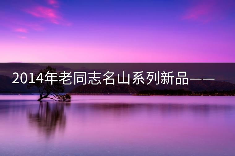 2014年老同志名山系列新品——易武正山麻黑 2014年老同志名山系列新品——易武正山麻黑