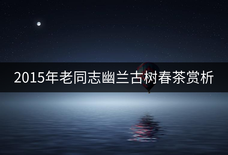 2015年老同志幽蘭古樹春茶賞析