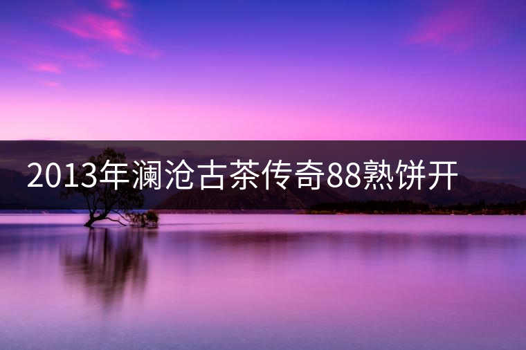 2013年瀾滄古茶傳奇88熟餅開湯品鑒