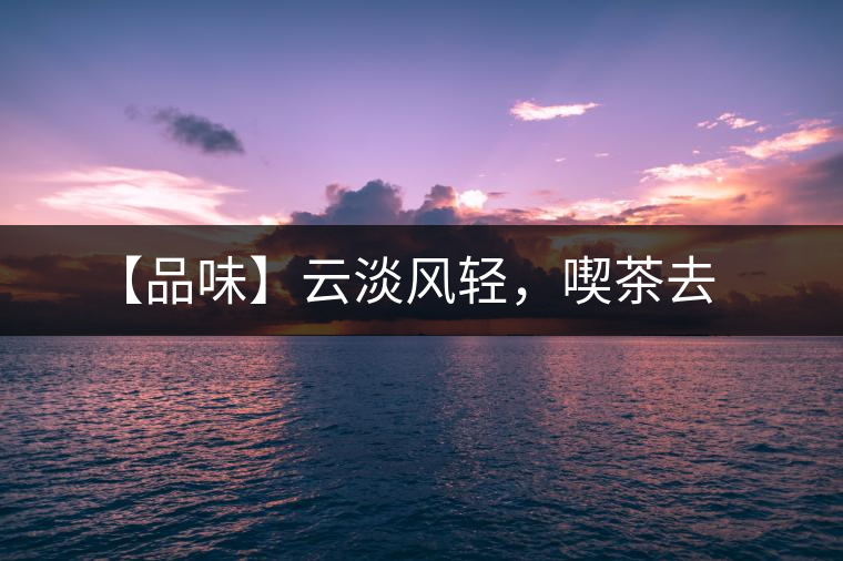 【品味】云淡風(fēng)輕，喫茶去