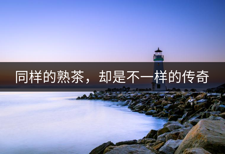 同樣的熟茶，卻是不一樣的傳奇