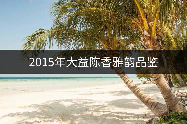 2015年大益陳香雅韻品鑒