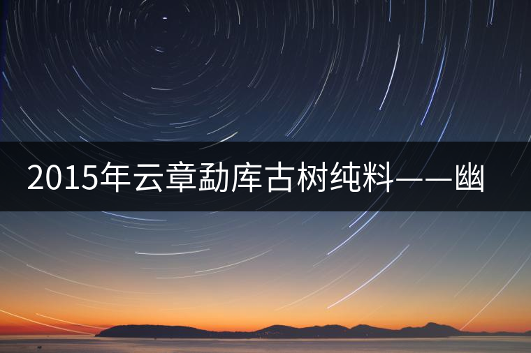 2015年云章勐庫古樹純料——幽谷之春