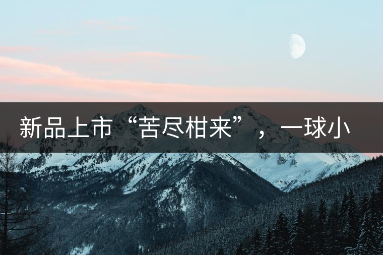 新品上市“苦盡柑來”，一球小青柑強(qiáng)勢(shì)來襲