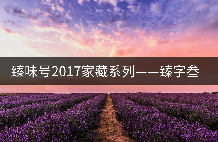 臻味號2017家藏系列——臻字叁號新班章 現(xiàn)已上市