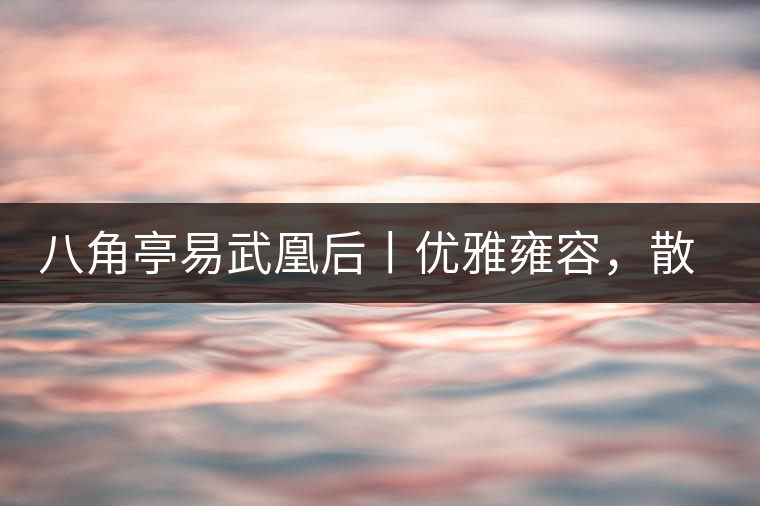 八角亭易武凰后丨優(yōu)雅雍容，散發(fā)尊貴氣質(zhì)