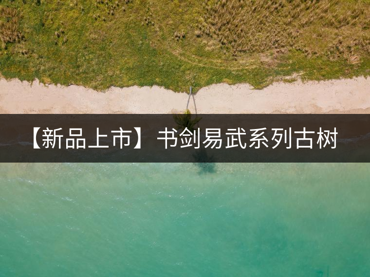 【新品上市】書劍易武系列古樹早春茶震撼上市！