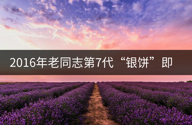 2016年老同志第7代“銀餅”即將上市 2016年老同志第7代“銀餅”即將上市