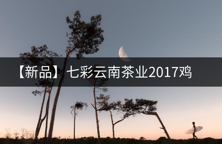 【新品】七彩云南茶業(yè)2017雞年生肖餅即將上市！