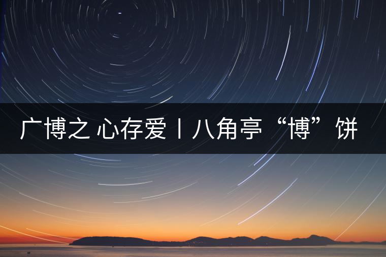 廣博之 心存愛(ài)〡八角亭“博”餅大愛(ài)上市