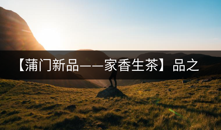 【蒲門(mén)新品——家香生茶】品之，是家的味道，存之，是家的思念