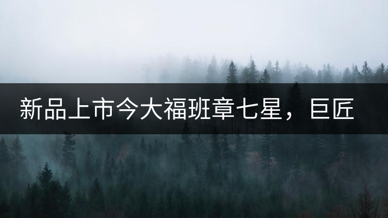 新品上市今大福班章七星，巨匠的技與心，傳世之餅
