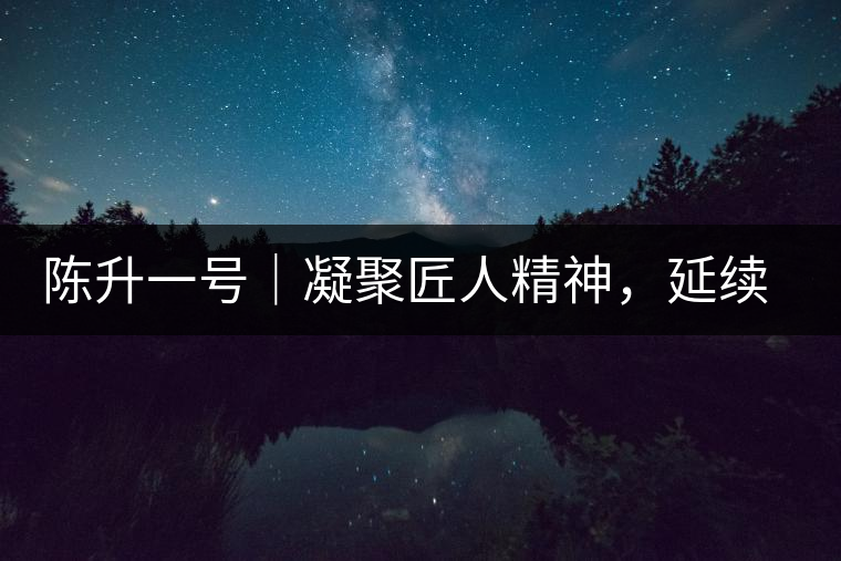 陳升一號｜凝聚匠人精神，延續(xù)經(jīng)典標(biāo)桿