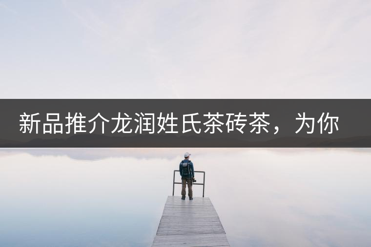新品推介龍潤(rùn)姓氏茶磚茶，為你“磚”屬而來！