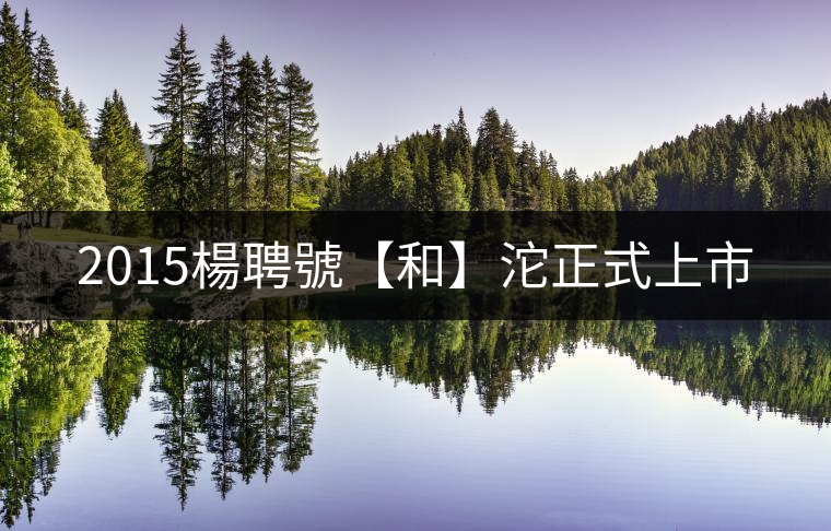 2015楊聘號(hào)【和】沱正式上市 2015楊聘號(hào)【和】沱正式上市