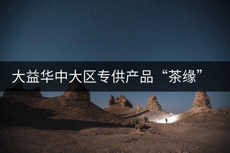 大益華中大區(qū)專供產品“茶緣”隆重上市 大益華中大區(qū)專供產品“茶緣”隆重上市