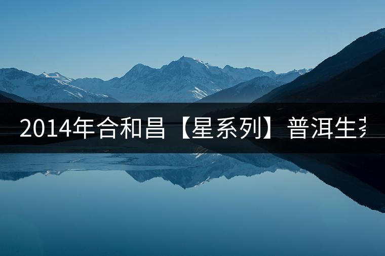 2014年合和昌【星系列】普洱生茶 2014年合和昌【星系列】普洱生茶