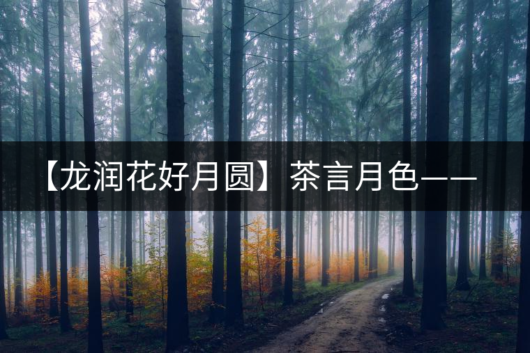 【龍潤花好月圓】茶言月色——最詩意的中秋節(jié) 【龍潤花好月圓】茶言月色——最詩意的中秋節(jié)