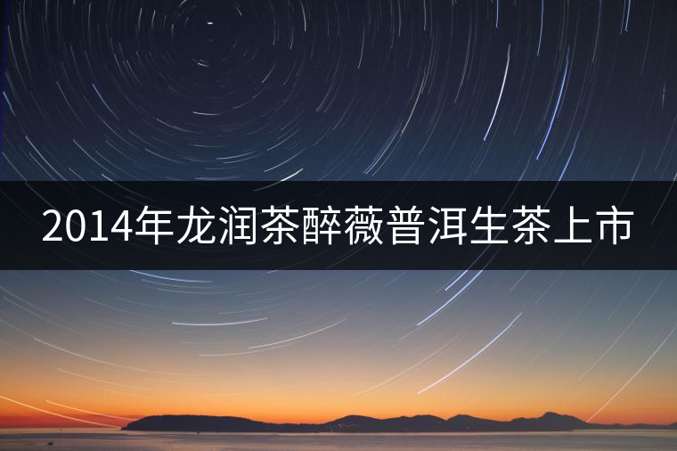 2014年龍潤(rùn)茶醉薇普洱生茶上市 2014年龍潤(rùn)茶醉薇普洱生茶上市