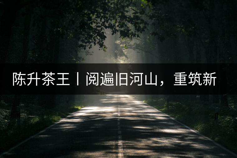 陳升茶王丨閱遍舊河山，重筑新王朝