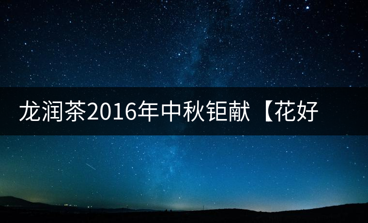 龍潤茶2016年中秋鉅獻【花好月圓】禮盒已經(jīng)馨香上市！