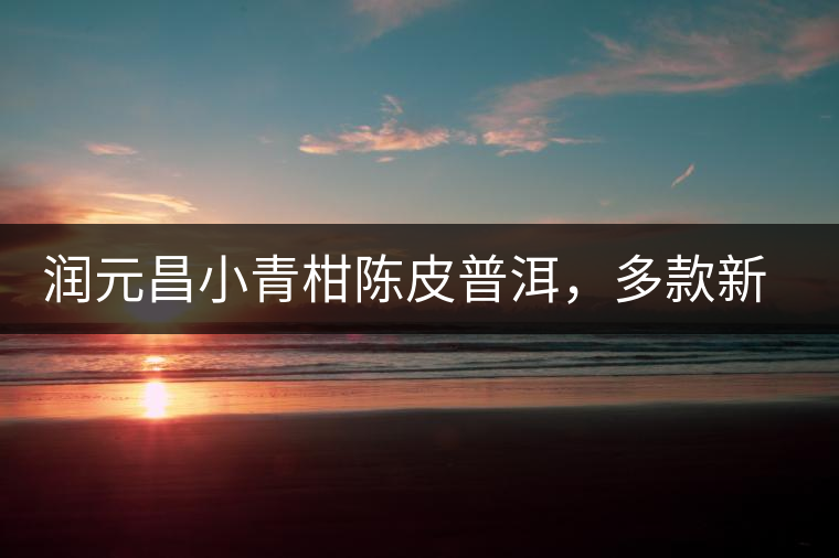 潤元昌小青柑陳皮普洱，多款新包裝即將登場