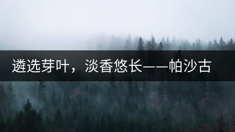 遴選芽葉，淡香悠長(zhǎng)——帕沙古韻