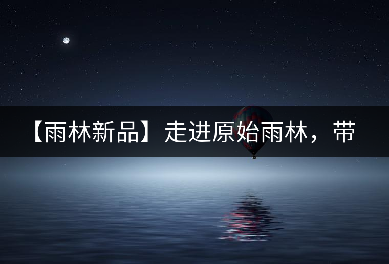 【雨林新品】走進原始雨林，帶你認識古茶樹的鄰居們！