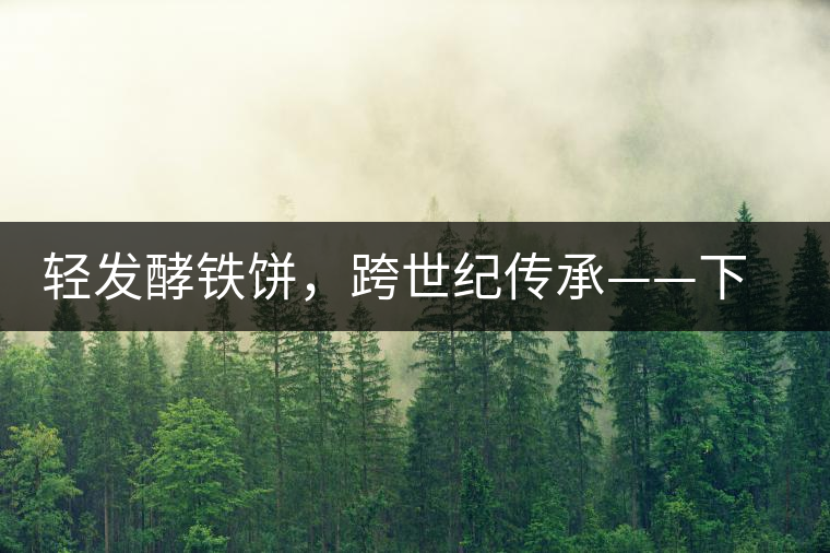 輕發(fā)酵鐵餅，跨世紀(jì)傳承——下關(guān)老泡鐵餅即將上市