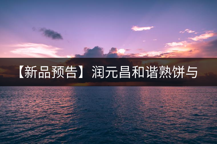 【新品預告】潤元昌和諧熟餅與易武天香單泡裝即將上市 【新品預告】潤元昌和諧熟餅與易武天香單泡裝即將上市