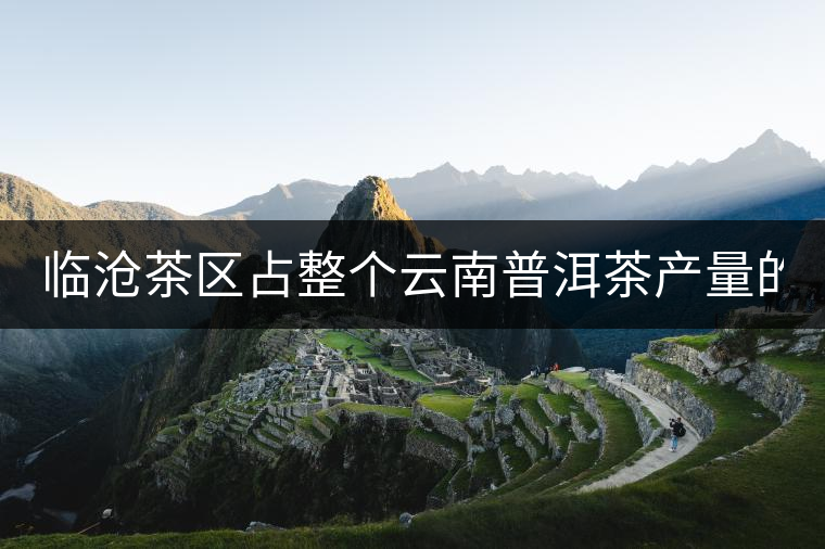 臨滄茶區(qū)占整個(gè)云南普洱茶產(chǎn)量的60% 有人卻說臨滄茶很差 臨滄茶區(qū)占整個(gè)云南普洱茶產(chǎn)量的60% 有人卻說臨滄茶很差
