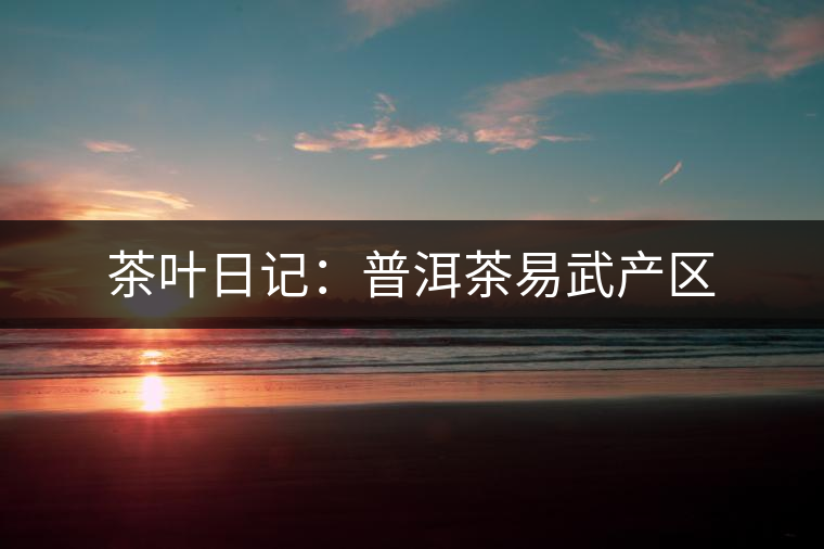 茶葉日記:普洱茶易武產(chǎn)區(qū) 茶葉日記:普洱茶易武產(chǎn)區(qū)