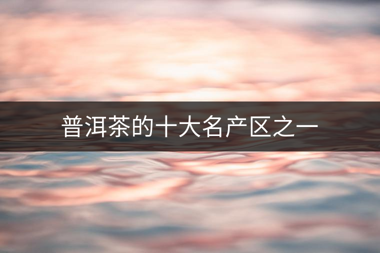 普洱茶的十大名產區(qū)之一