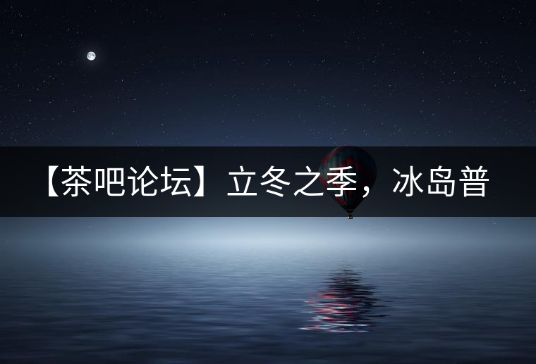 【茶吧論壇】立冬之季，冰島普洱茶