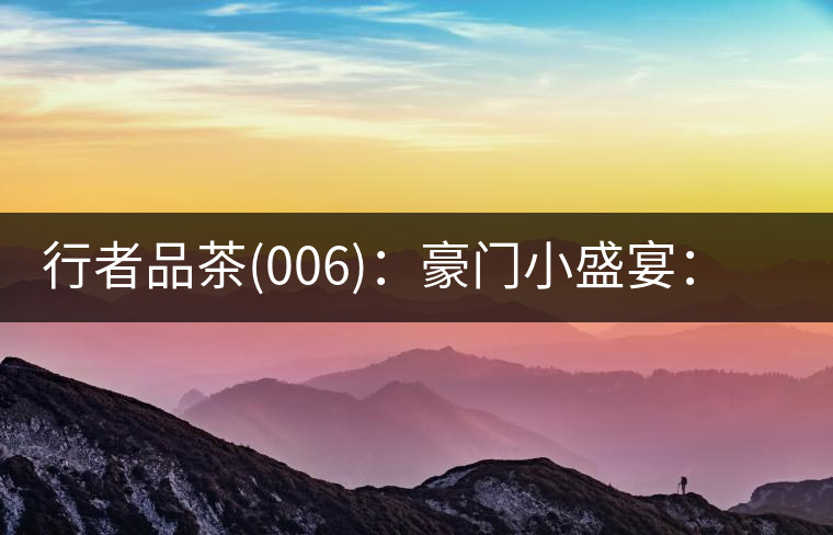 行者品茶(006)：豪門(mén)小盛宴：鳳凰窩，易武國(guó)有林，天門(mén)山。