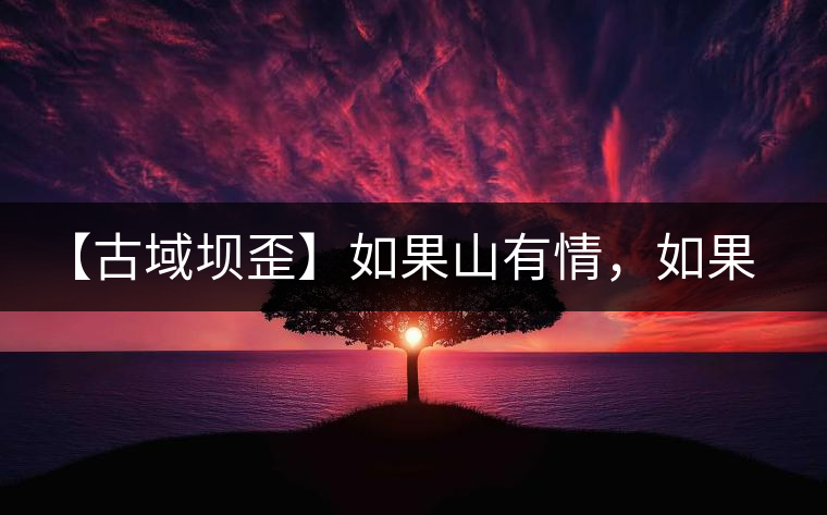 【古域壩歪】如果山有情，如果茶有意