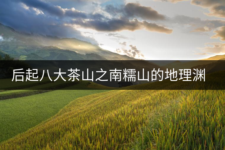 后起八大茶山之南糯山的地理淵源 后起八大茶山之南糯山的地理淵源