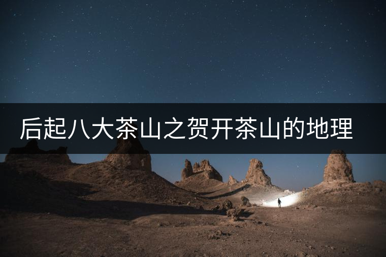 后起八大茶山之賀開茶山的地理淵源