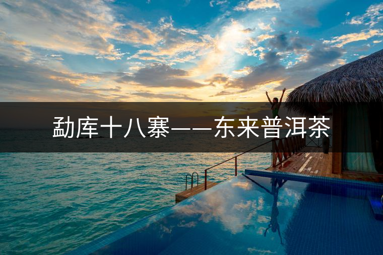 勐庫十八寨——東來普洱茶